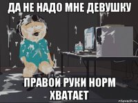 да не надо мне девушку правой руки норм хватает