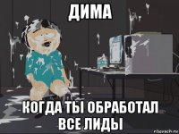 дима когда ты обработал все лиды