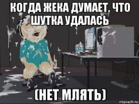 когда жека думает, что шутка удалась (нет млять)