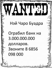 Нэй Чаро Буадра Ограбил банк на 3.000.000.000 долларов. Звоните 8 6856 098 000