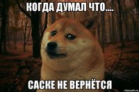 когда думал что.... саске не вернётся