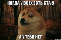 когда у всех есть gta 5 а у тебя нет