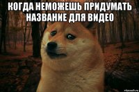 когда неможешь придумать название для видео 