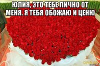 юлия, это тебе лично от меня. я тебя обожаю и ценю 
