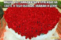 машка, ты самаямилая и красивая на свете. я тебя обожаю, уважаю и ценю 