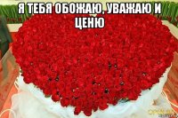 я тебя обожаю, уважаю и ценю 