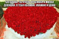 богданка, ты очень красивая и милая девушка. я тебя обожаю, уважаю и ценю 