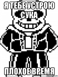 я тебе устрою сука плохое время