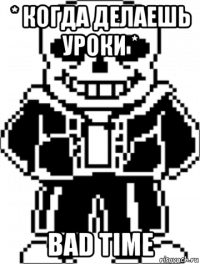 * когда делаешь уроки * bad time