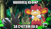 наконец кефир за счётом 40:0