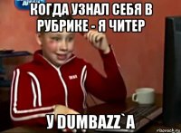 когда узнал себя в рубрике - я читер у dumbazz`а