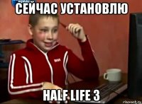 сейчас установлю half life 3