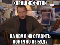 хорошие фотки на аву я их ставить конечно не буду