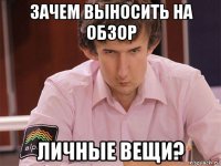 зачем выносить на обзор личные вещи?