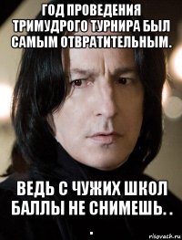 год проведения тримудрого турнира был самым отвратительным. ведь с чужих школ баллы не снимешь. . .