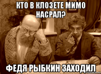 кто в клозете мимо насрал? федя рыбкин заходил