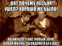 вот почему лесьяр ушел? хорошо же было! но ничего. у нас новый звук, новая жизнь. обойдёмся без вас!