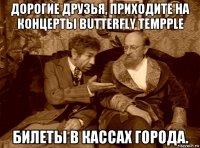 дорогие друзья, приходите на концерты butterfly tempple билеты в кассах города.