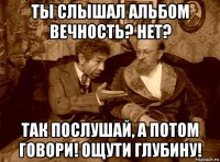ты слышал альбом вечность? нет? так послушай, а потом говори! ощути глубину!