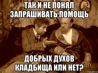 так и не понял запрашивать помощь добрых духов кладбища или нет?