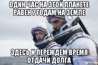 один час на этой планете равен 7 годам на земле здесь и переждем время отдачи долга