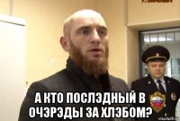  а кто послэдный в очэрэды за хлэбом?