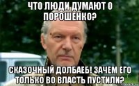 что люди думают о порошенко? сказочный долбаеб! зачем его только во власть пустили?
