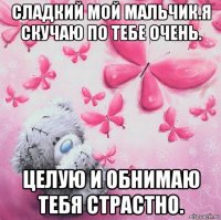 сладкий мой мальчик.я скучаю по тебе очень. целую и обнимаю тебя страстно.