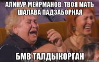 алинур мейрманов, твоя мать шалава падзаборная бмв талдыкорган