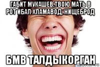 габит мукашев,твою мать в рот ибал хламавод, нищеброд бмв талдыкорган