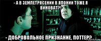 - а в землетрясении в японии тоже я виноват?! - добровольное признание, поттер? . .