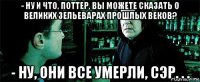 - ну и что, поттер, вы можете сказать о великих зельеварах прошлых веков? - ну, они все умерли, сэр. . .