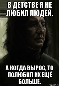 в детстве я не любил людей. а когда вырос, то полюбил их ещё больше.