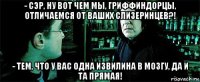 - сэр, ну вот чем мы, гриффиндорцы, отличаемся от ваших слизеринцев?! - тем, что у вас одна извилина в мозгу, да и та прямая!