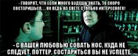 - говорят, что если много будешь знать, то скоро состаришься. . . но ведь на свете столько интересного! - с вашей любовью совать нос, куда не следует, поттер, состариться вы не успеете.