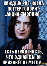 каждый раз, когда поттер говорит: ,,акцио, "молния", есть вероятность, что однажды он призовёт не метлу. . .