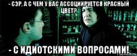 - сэр, а с чем у вас ассоциируется красный цвет? - с идиотскими вопросами!