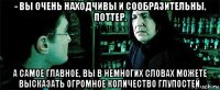 - вы очень находчивы и сообразительны, поттер. а самое главное, вы в немногих словах можете высказать огромное количество глупостей.