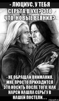 - люциус, у тебя серьга в ухе? это что, новые веяния? - не обращай внимания. мне просто приходится это носить после того, как нарси нашла серьгу в нашей постели. . .