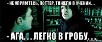 - не упрямтесь, поттер, тяжело в учении. . . - ага. . . легко в гробу. . .