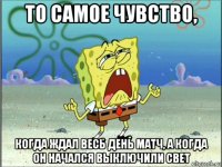 то самое чувство, когда ждал весь день матч, а когда он начался выключили свет