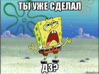 ты уже сделал дз?