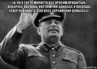 14/88 в гости милости вас просим,прошитый педарасс оденешь костюмчик адидасс и поедешь север осваивать для насс украинский донбасс.)) 