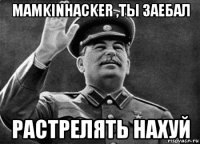 mamkinhacker ,ты заебал растрелять нахуй