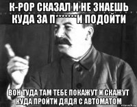 к-рор сказал и не знаешь куда за п*******и подойти вон туда там тебе покажут и скажут куда пройти дядя с автоматом