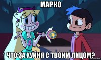 марко что за хуйня с твоим лицом?