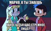 марко, а ты знаешь какое у тебя щас стремное лицо?