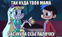 так куда твоя мама засунула себе палочку
