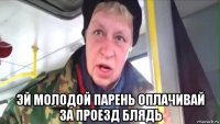  эй молодой парень оплачивай за проезд блядь