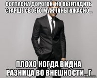 согласна дорогой. но выглядить старше своего мужчины ужасно... плохо когда видна разница во внешности...г